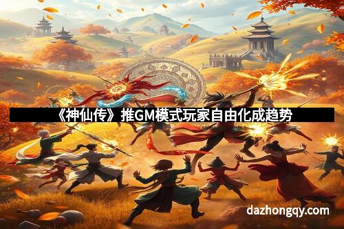 《神仙传》推GM模式玩家自由化成趋势
